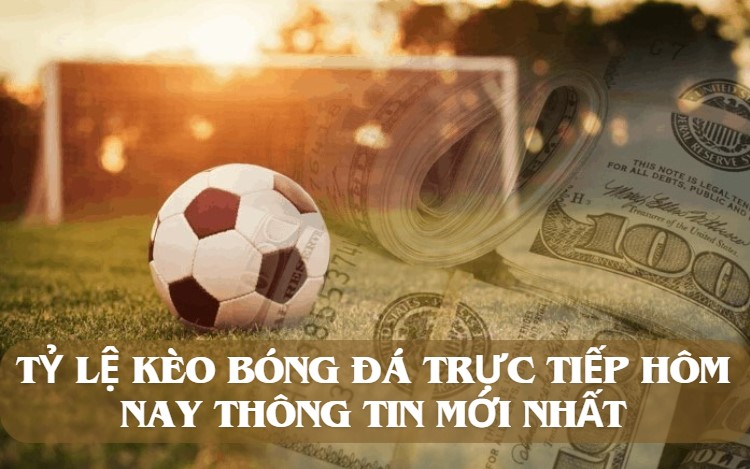 Tỷ lệ kèo bóng đá trực tiếp hôm nay thông tin mới nhất